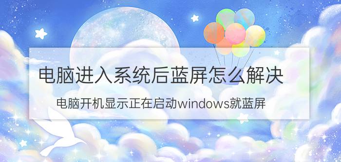 电脑进入系统后蓝屏怎么解决 电脑开机显示正在启动windows就蓝屏？